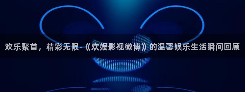 神马午夜伦理影院在线：欢乐聚首，精彩无限-《欢娱影视微博》的温馨娱乐生活瞬间回顾
