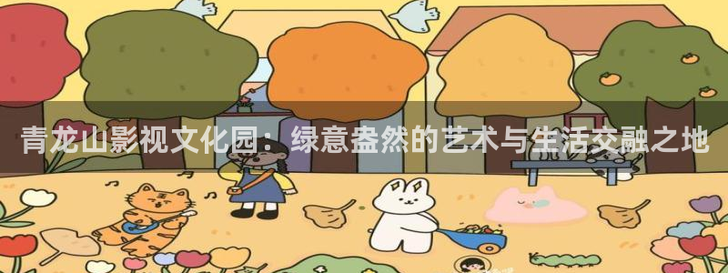 日韩伦理影片在线：青龙山影视文化园：绿意盎然的艺术与生活交融之地