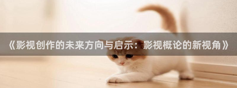 99久久伦理视频：《影视创作的未来方向与启示：影视概论的新视角》